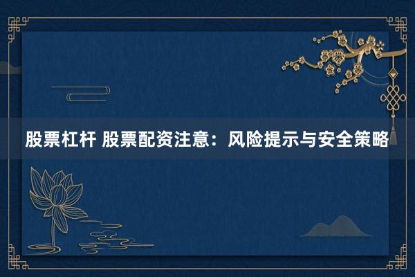 股票杠杆 股票配资注意：风险提示与安全策略