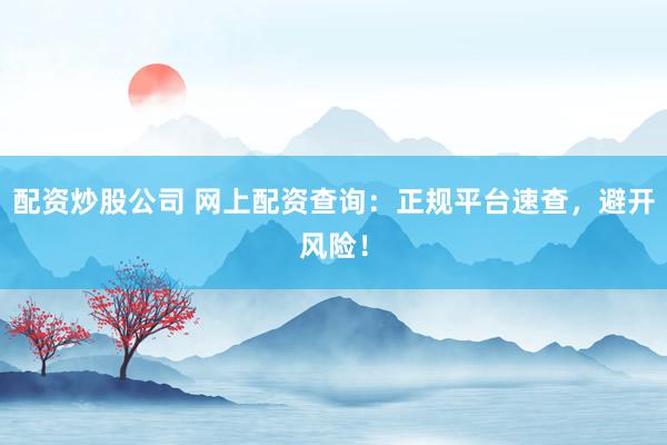 配资炒股公司 网上配资查询：正规平台速查，避开风险！