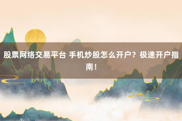 股票网络交易平台 手机炒股怎么开户？极速开户指南！