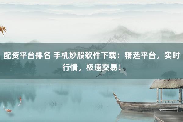 配资平台排名 手机炒股软件下载：精选平台，实时行情，极速交易！