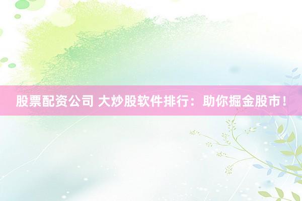 股票配资公司 大炒股软件排行：助你掘金股市！