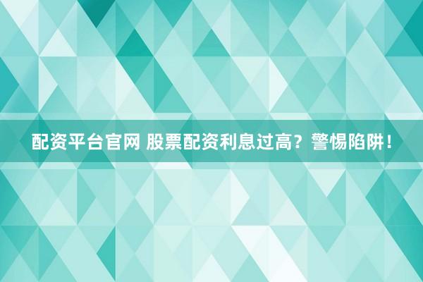 配资平台官网 股票配资利息过高？警惕陷阱！