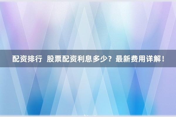 配资排行  股票配资利息多少？最新费用详解！