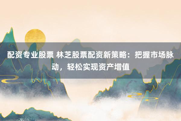 配资专业股票 林芝股票配资新策略：把握市场脉动，轻松实现资产增值