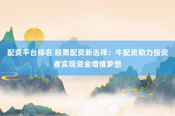配资平台排名 股票配资新选择：牛配资助力投资者实现资金增值梦想