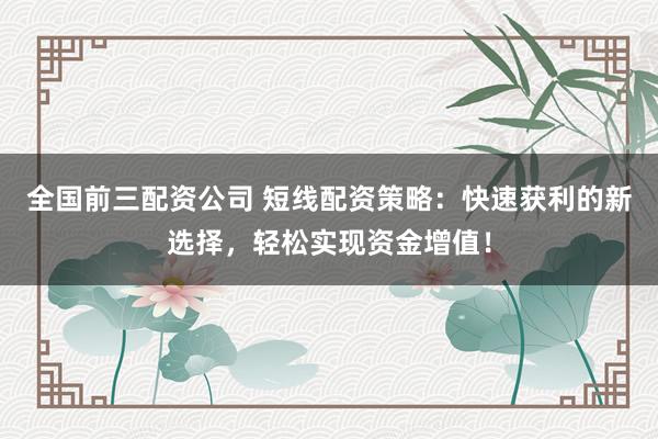 全国前三配资公司 短线配资策略：快速获利的新选择，轻松实现资金增值！
