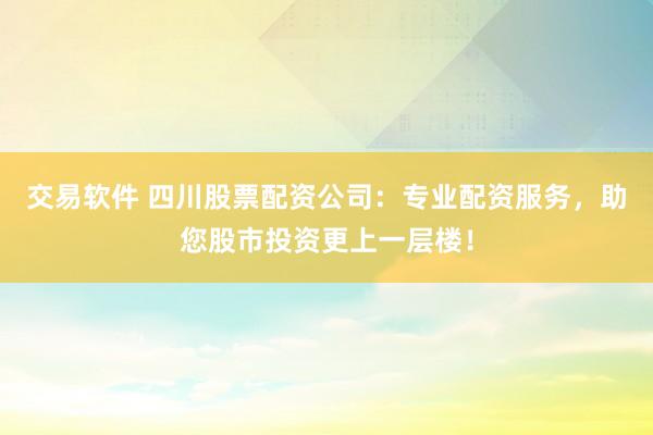 交易软件 四川股票配资公司：专业配资服务，助您股市投资更上一层楼！