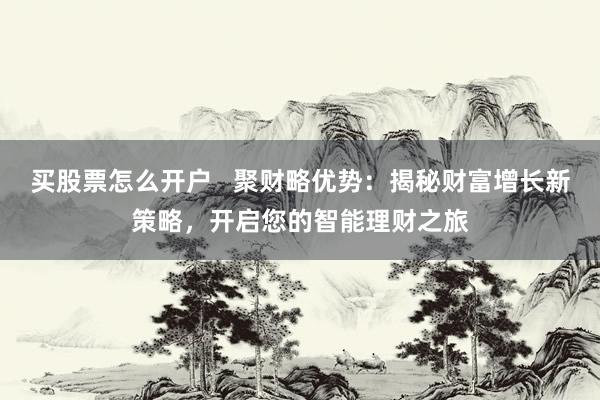 买股票怎么开户   聚财略优势：揭秘财富增长新策略，开启您的智能理财之旅