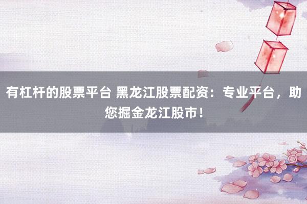 有杠杆的股票平台 黑龙江股票配资：专业平台，助您掘金龙江股市！