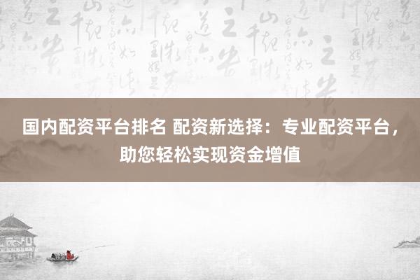 国内配资平台排名 配资新选择：专业配资平台，助您轻松实现资金增值