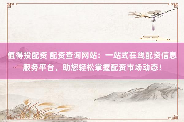 值得投配资 配资查询网站：一站式在线配资信息服务平台，助您轻松掌握配资市场动态！