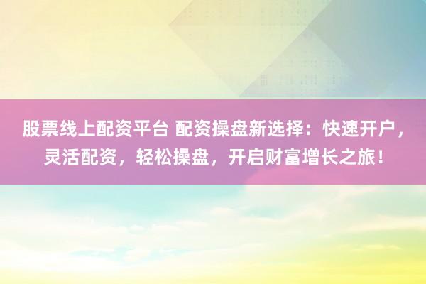 股票线上配资平台 配资操盘新选择：快速开户，灵活配资，轻松操盘，开启财富增长之旅！