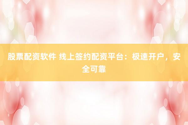 股票配资软件 线上签约配资平台：极速开户，安全可靠
