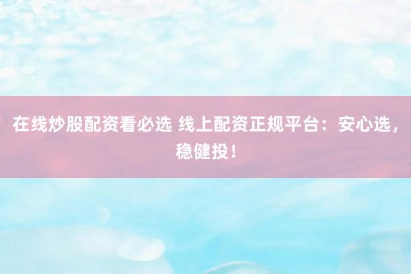 在线炒股配资看必选 线上配资正规平台：安心选，稳健投！