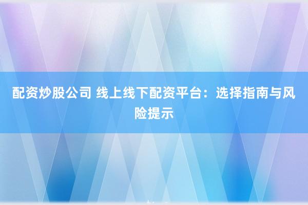 配资炒股公司 线上线下配资平台：选择指南与风险提示