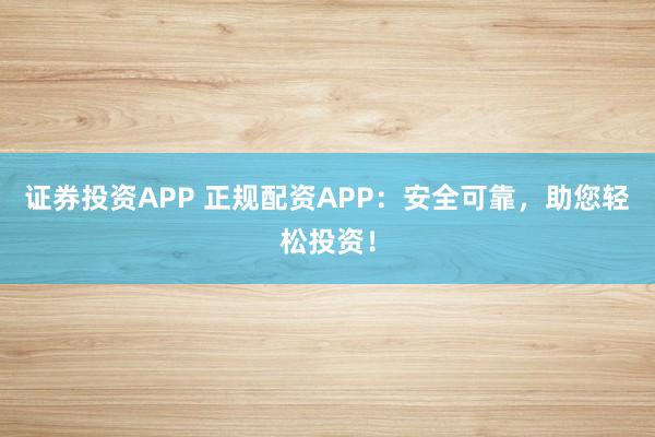 证券投资APP 正规配资APP：安全可靠，助您轻松投资！