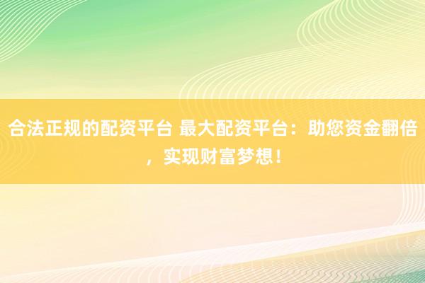 合法正规的配资平台 最大配资平台：助您资金翻倍，实现财富梦想！