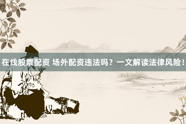 在线股票配资 场外配资违法吗？一文解读法律风险！