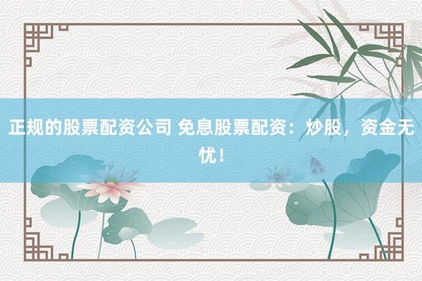 正规的股票配资公司 免息股票配资：炒股，资金无忧！