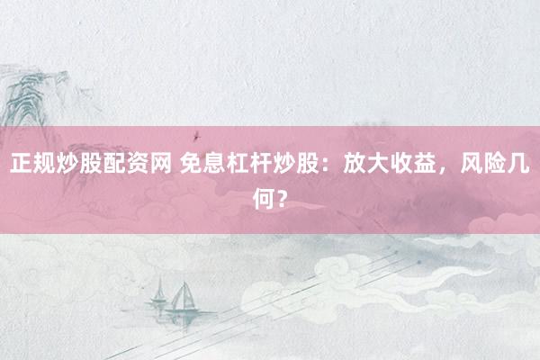 正规炒股配资网 免息杠杆炒股：放大收益，风险几何？