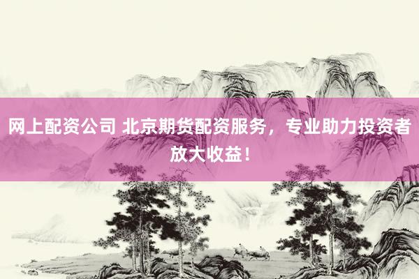 网上配资公司 北京期货配资服务，专业助力投资者放大收益！