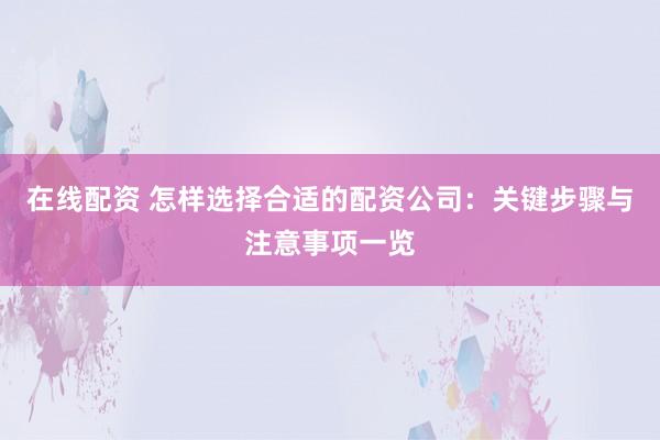 在线配资 怎样选择合适的配资公司：关键步骤与注意事项一览