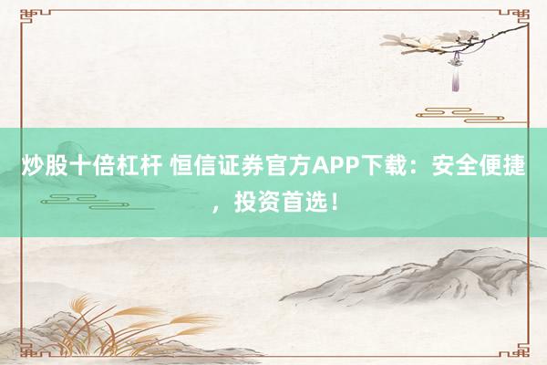 炒股十倍杠杆 恒信证券官方APP下载：安全便捷，投资首选！
