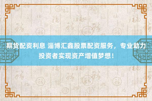 期货配资利息 淄博汇鑫股票配资服务，专业助力投资者实现资产增值梦想！