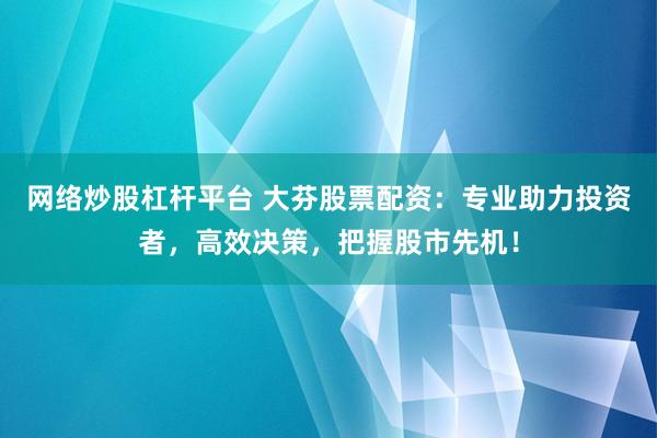 网络炒股杠杆平台 大芬股票配资：专业助力投资者，高效决策，把握股市先机！