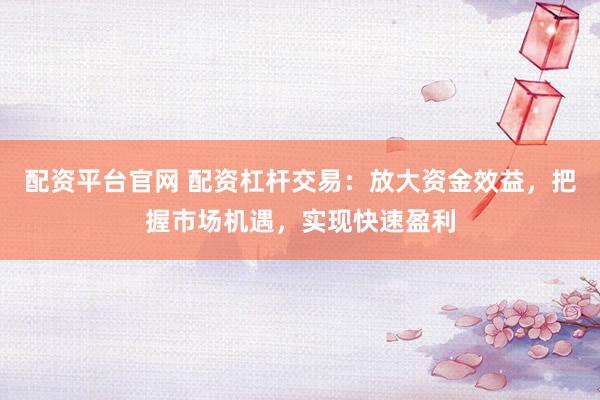 配资平台官网 配资杠杆交易：放大资金效益，把握市场机遇，实现快速盈利