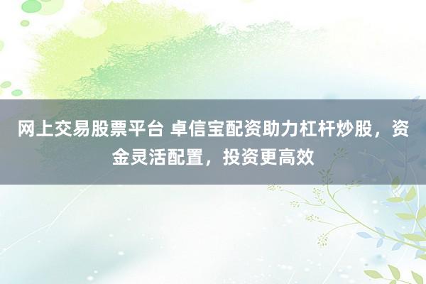 网上交易股票平台 卓信宝配资助力杠杆炒股，资金灵活配置，投资更高效
