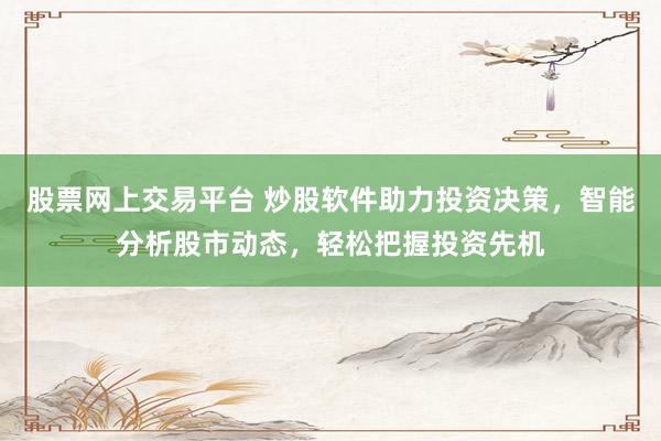 股票网上交易平台 炒股软件助力投资决策，智能分析股市动态，轻松把握投资先机