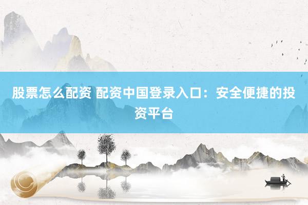 股票怎么配资 配资中国登录入口：安全便捷的投资平台
