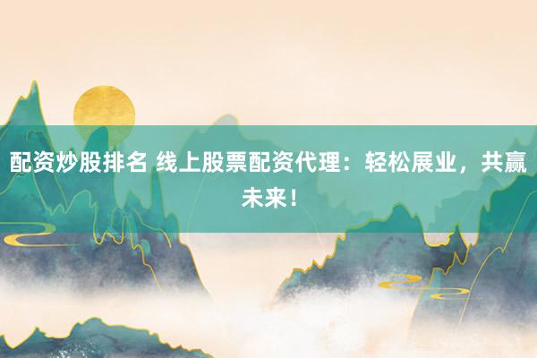 配资炒股排名 线上股票配资代理：轻松展业，共赢未来！