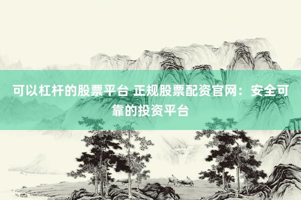 可以杠杆的股票平台 正规股票配资官网：安全可靠的投资平台