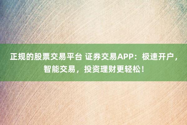 正规的股票交易平台 证券交易APP：极速开户，智能交易，投资理财更轻松！