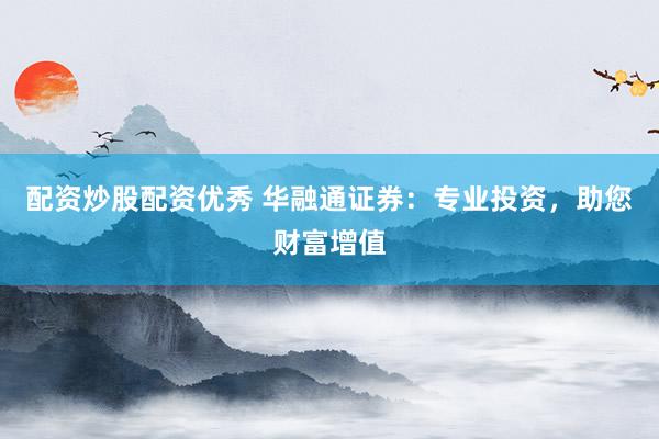配资炒股配资优秀 华融通证券：专业投资，助您财富增值