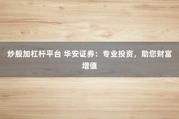 炒股加杠杆平台 华安证券：专业投资，助您财富增值