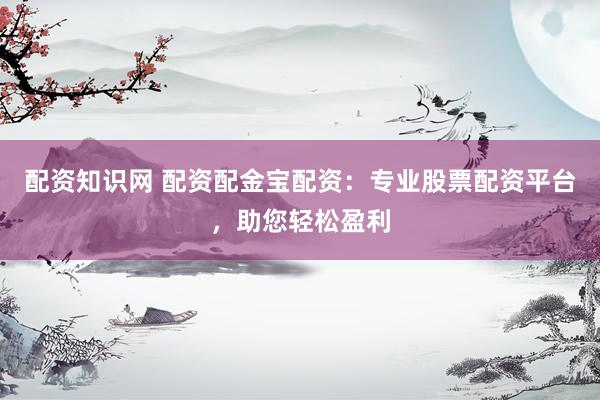 配资知识网 配资配金宝配资：专业股票配资平台，助您轻松盈利