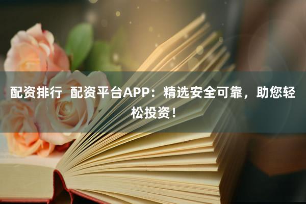 配资排行  配资平台APP：精选安全可靠，助您轻松投资！