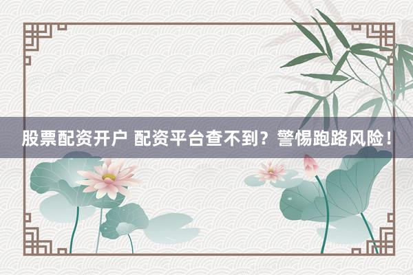股票配资开户 配资平台查不到？警惕跑路风险！