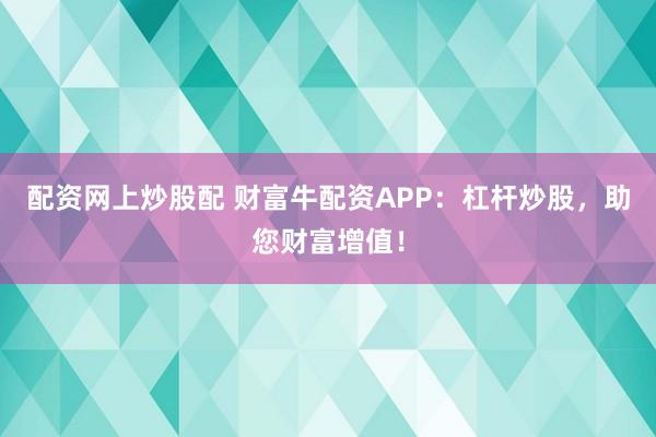 配资网上炒股配 财富牛配资APP：杠杆炒股，助您财富增值！