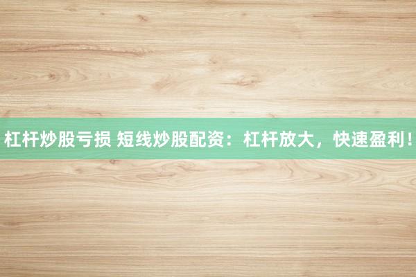 杠杆炒股亏损 短线炒股配资：杠杆放大，快速盈利！