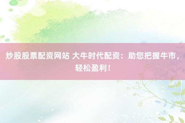 炒股股票配资网站 大牛时代配资：助您把握牛市，轻松盈利！