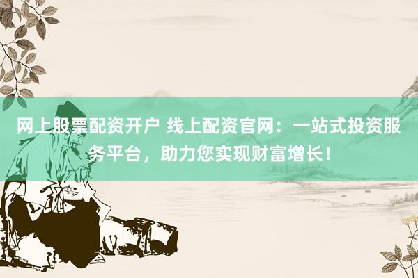 网上股票配资开户 线上配资官网：一站式投资服务平台，助力您实现财富增长！