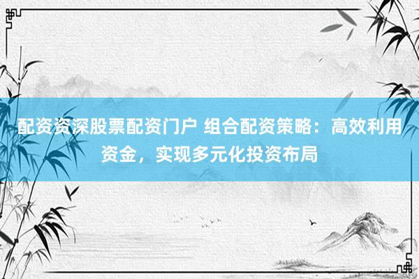 配资资深股票配资门户 组合配资策略：高效利用资金，实现多元化投资布局