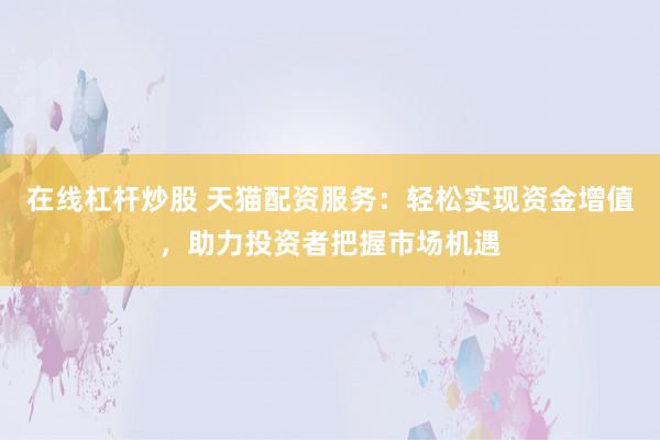 在线杠杆炒股 天猫配资服务：轻松实现资金增值，助力投资者把握市场机遇