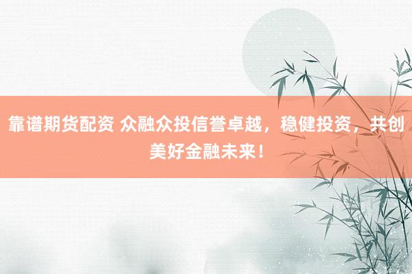 靠谱期货配资 众融众投信誉卓越，稳健投资，共创美好金融未来！