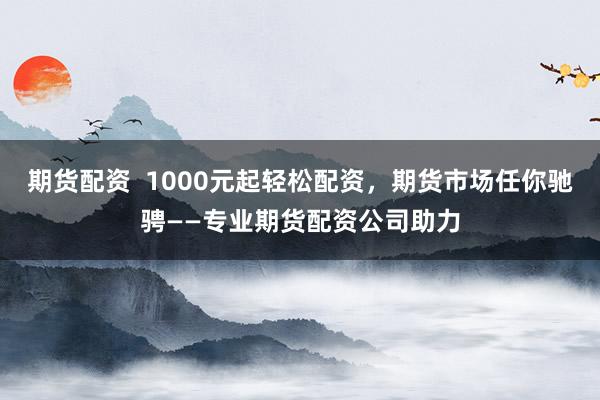 期货配资  1000元起轻松配资，期货市场任你驰骋——专业期货配资公司助力