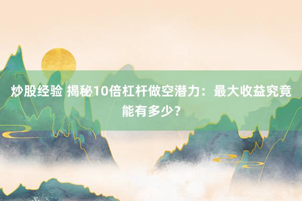 炒股经验 揭秘10倍杠杆做空潜力：最大收益究竟能有多少？